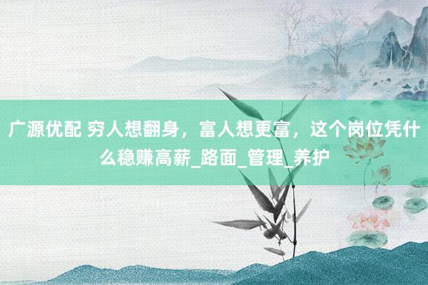 广源优配 穷人想翻身，富人想更富，这个岗位凭什么稳赚高薪_路面_管理_养护