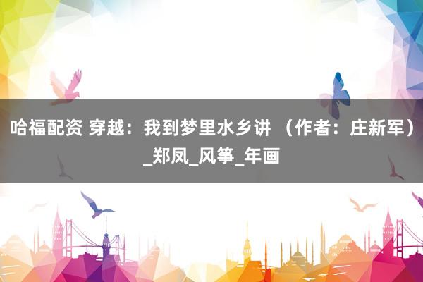 哈福配资 穿越：我到梦里水乡讲 （作者：庄新军）_郑凤_风筝_年画