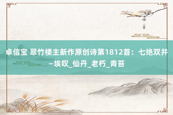卓信宝 翠竹楼主新作原创诗第1812首：七绝双并—埃叹_仙丹_老朽_青苔
