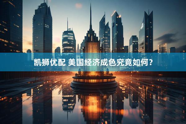 凯狮优配 美国经济成色究竟如何？