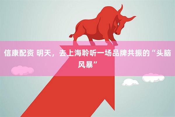 信康配资 明天，去上海聆听一场品牌共振的“头脑风暴”