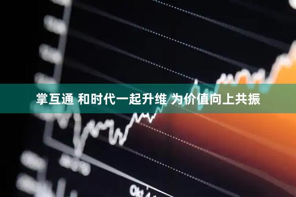 掌互通 和时代一起升维 为价值向上共振