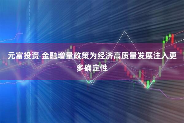 元富投资 金融增量政策为经济高质量发展注入更多确定性