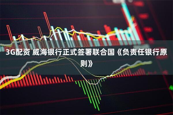 3G配资 威海银行正式签署联合国《负责任银行原则》