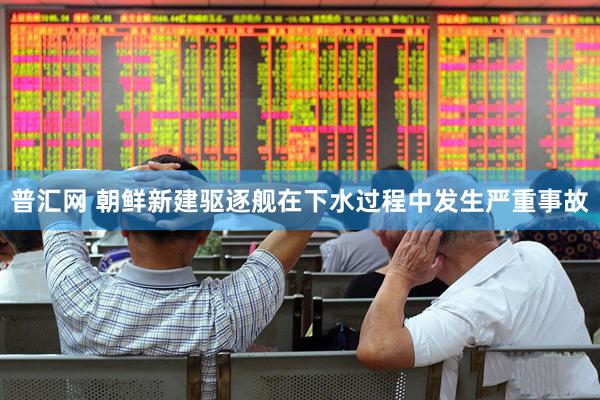 普汇网 朝鲜新建驱逐舰在下水过程中发生严重事故
