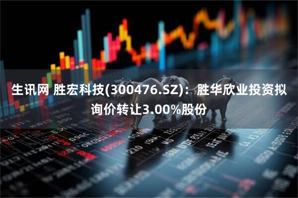 生讯网 胜宏科技(300476.SZ)：胜华欣业投资拟询价转让3.00%股份
