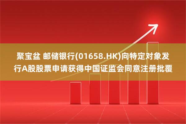聚宝盆 邮储银行(01658.HK)向特定对象发行A股股票申请获得中国证监会同意注册批覆