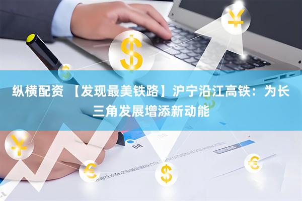 纵横配资 【发现最美铁路】沪宁沿江高铁：为长三角发展增添新动能