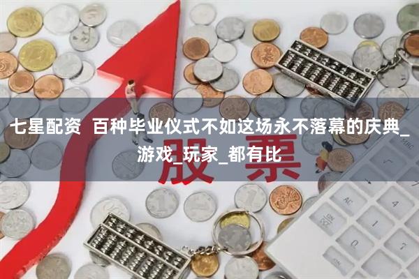 七星配资  百种毕业仪式不如这场永不落幕的庆典_游戏_玩家_都有比
