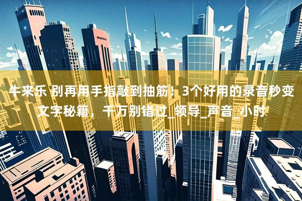 牛来乐 别再用手指敲到抽筋！3个好用的录音秒变文字秘籍，千万别错过_领导_声音_小时