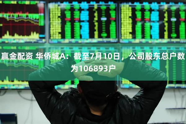 赢金配资 华侨城A：截至7月10日，公司股东总户数为106893户