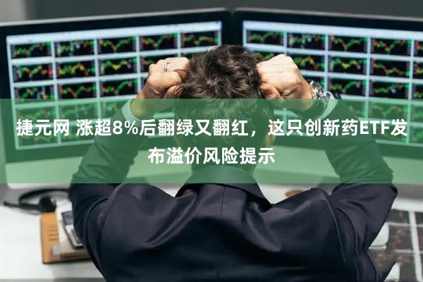 捷元网 涨超8%后翻绿又翻红，这只创新药ETF发布溢价风险提示