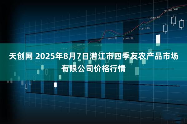 天创网 2025年8月7日潜江市四季友农产品市场有限公司价格行情