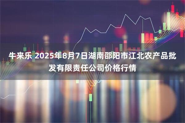 牛来乐 2025年8月7日湖南邵阳市江北农产品批发有限责任公司价格行情