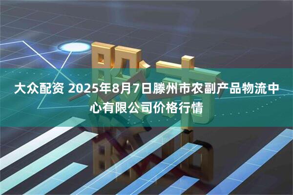 大众配资 2025年8月7日滕州市农副产品物流中心有限公司价格行情