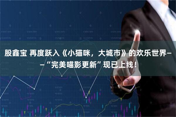 股鑫宝 再度跃入《小猫咪，大城市》的欢乐世界——“完美喵影更新”现已上线！