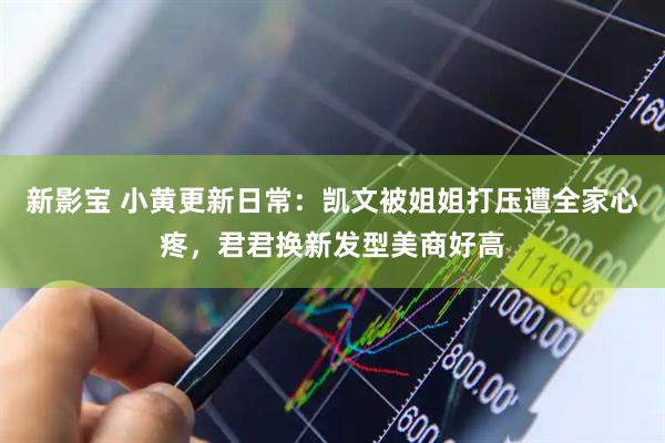 新影宝 小黄更新日常：凯文被姐姐打压遭全家心疼，君君换新发型美商好高