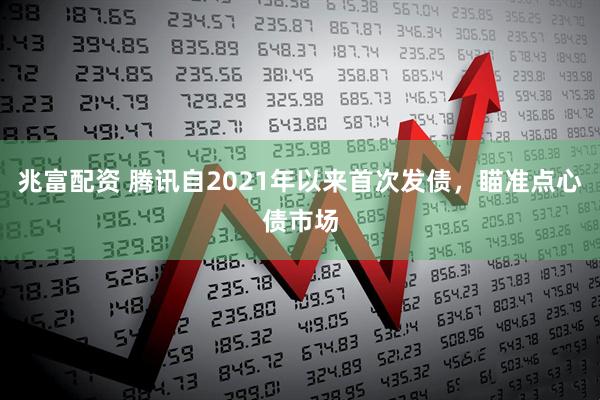 兆富配资 腾讯自2021年以来首次发债，瞄准点心债市场