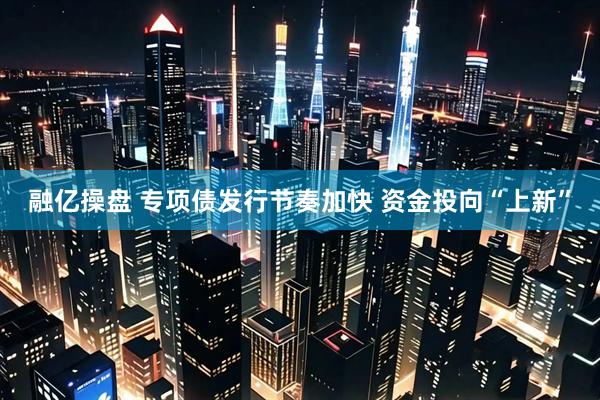 融亿操盘 专项债发行节奏加快 资金投向“上新”