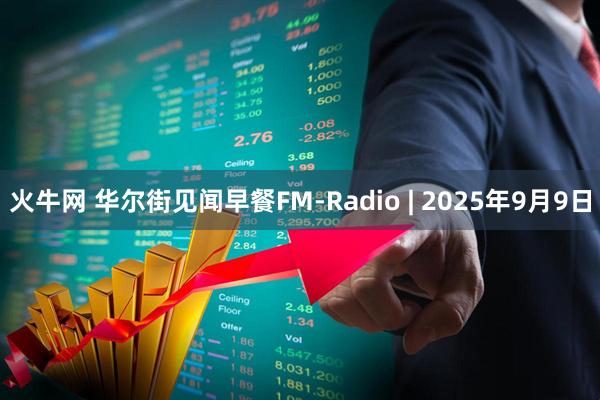 火牛网 华尔街见闻早餐FM-Radio | 2025年9月9日