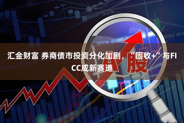 汇金财富 券商债市投资分化加剧，“固收+”与FICC成新赛道