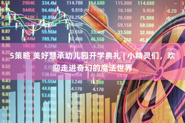 5策略 美好慧承幼儿园开学典礼 | 小精灵们，欢迎走进奇幻的魔法世界