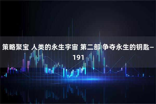 策略聚宝 人类的永生宇宙 第二部 争夺永生的钥匙—191