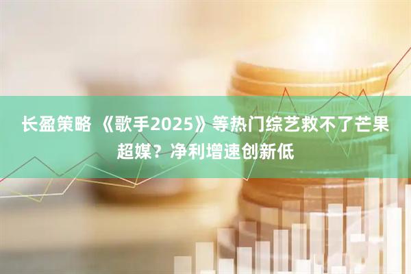 长盈策略 《歌手2025》等热门综艺救不了芒果超媒？净利增速创新低