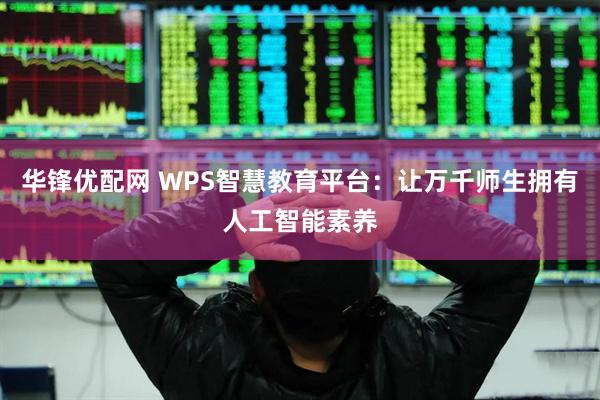 华锋优配网 WPS智慧教育平台：让万千师生拥有人工智能素养
