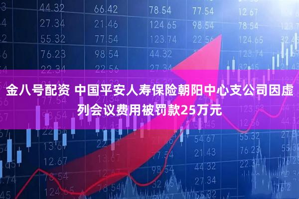 金八号配资 中国平安人寿保险朝阳中心支公司因虚列会议费用被罚款25万元
