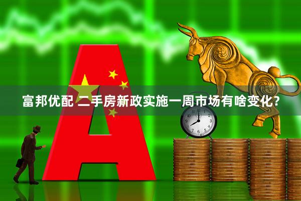 富邦优配 二手房新政实施一周市场有啥变化？