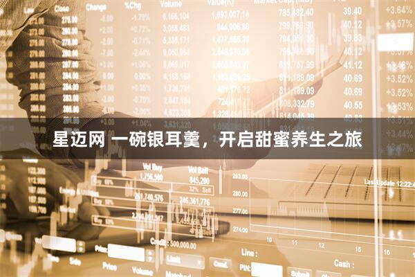 星迈网 一碗银耳羹，开启甜蜜养生之旅