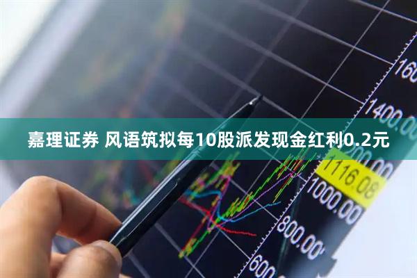 嘉理证券 风语筑拟每10股派发现金红利0.2元