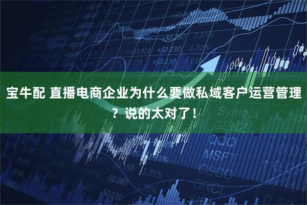 宝牛配 直播电商企业为什么要做私域客户运营管理？说的太对了！