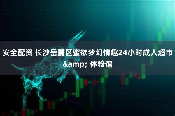 安全配资 长沙岳麓区蜜欲梦幻情趣24小时成人超市& 体验馆