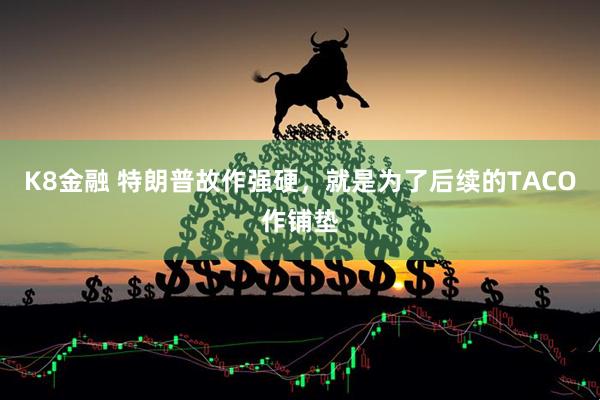 K8金融 特朗普故作强硬,就是为了后续的TACO作铺垫