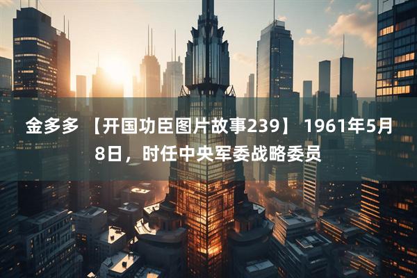 金多多 【开国功臣图片故事239】 1961年5月8日，时任中央军委战略委员