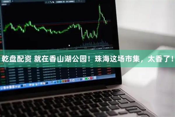 乾盘配资 就在香山湖公园！珠海这场市集，太香了！